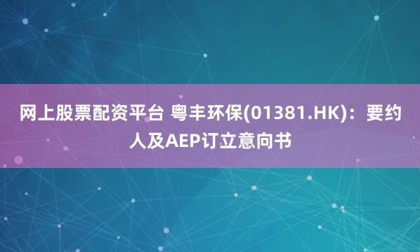 网上股票配资平台 粤丰环保(01381.HK)：要约人及AEP订立意向书