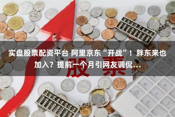 实盘股票配资平台 阿里京东“开战”！胖东来也加入？提前一个月引网友调侃…