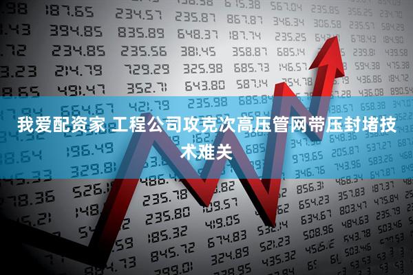 我爱配资家 工程公司攻克次高压管网带压封堵技术难关