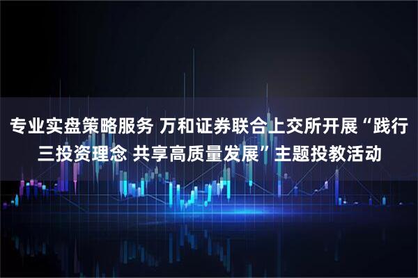 专业实盘策略服务 万和证券联合上交所开展“践行三投资理念 共享高质量发展”主题投教活动