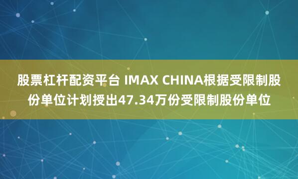股票杠杆配资平台 IMAX CHINA根据受限制股份单位计划授出47.34万份受限制股份单位