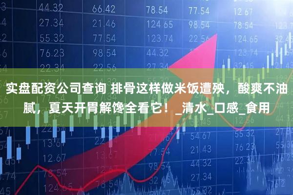 实盘配资公司查询 排骨这样做米饭遭殃，酸爽不油腻，夏天开胃解馋全看它！_清水_口感_食用