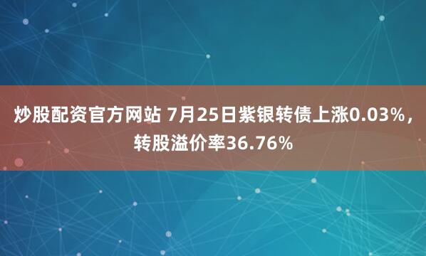 炒股配资官方网站 7月25日紫银转债上涨0.03%，转股溢价率36.76%