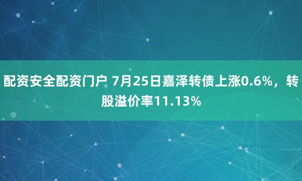 配资安全配资门户 7月25日嘉泽转债上涨0.6%，转股溢价率11.13%