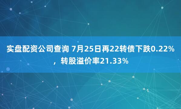实盘配资公司查询 7月25日再22转债下跌0.22%，转股溢价率21.33%