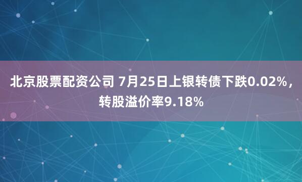 北京股票配资公司 7月25日上银转债下跌0.02%，转股溢价率9.18%