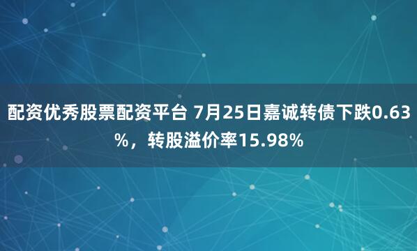 配资优秀股票配资平台 7月25日嘉诚转债下跌0.63%，转股溢价率15.98%
