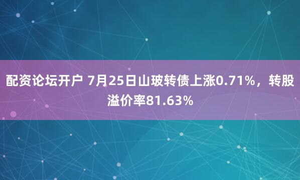配资论坛开户 7月25日山玻转债上涨0.71%，转股溢价率81.63%