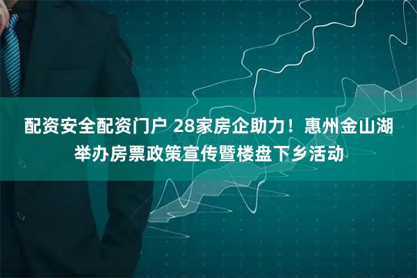 配资安全配资门户 28家房企助力！惠州金山湖举办房票政策宣传暨楼盘下乡活动
