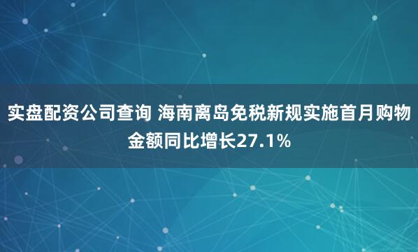 实盘配资公司查询 海南离岛免税新规实施首月购物金额同比增长27.1%