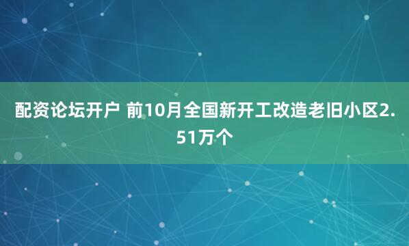 配资论坛开户 前10月全国新开工改造老旧小区2.51万个