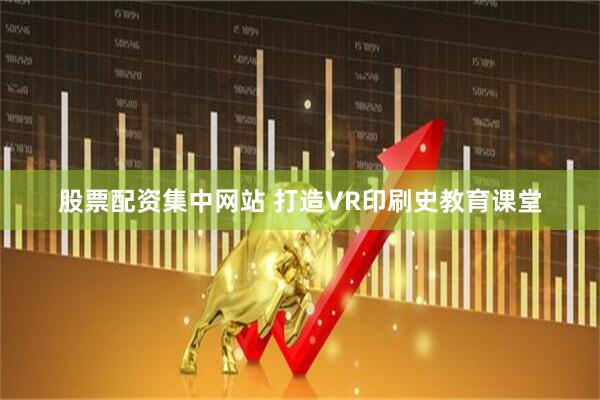 股票配资集中网站 打造VR印刷史教育课堂