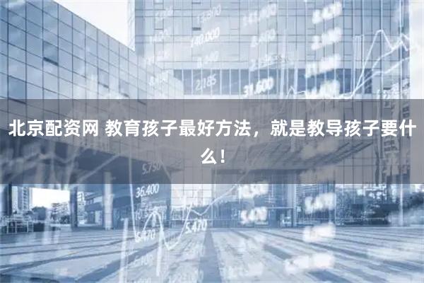 北京配资网 教育孩子最好方法，就是教导孩子要什么！