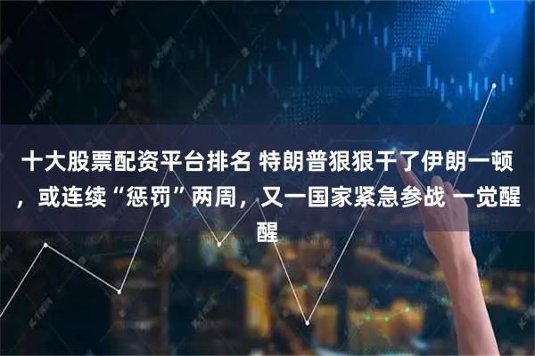 十大股票配资平台排名 特朗普狠狠干了伊朗一顿，或连续“惩罚”两周，又一国家紧急参战 一觉醒