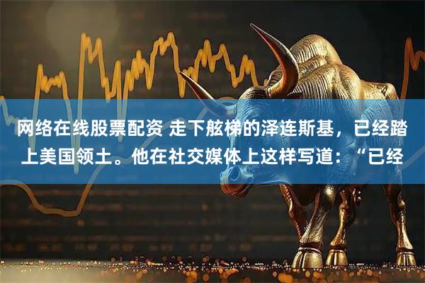 网络在线股票配资 走下舷梯的泽连斯基，已经踏上美国领土。他在社交媒体上这样写道：“已经