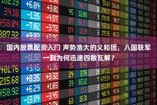 国内股票配资入门 声势浩大的义和团，八国联军一到为何迅速四散瓦解？