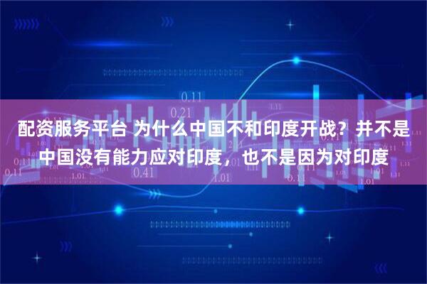 配资服务平台 为什么中国不和印度开战？并不是中国没有能力应对印度，也不是因为对印度